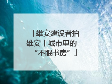 雄安建设者拍雄安丨城市里的“不眠书房”