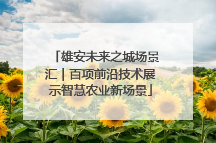 雄安未来之城场景汇｜百项前沿技术展示智慧农业新场景