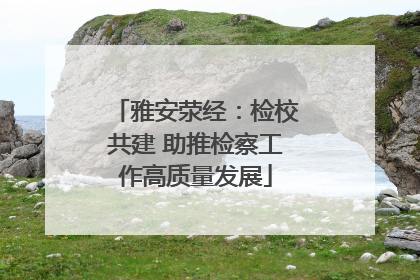 雅安荥经：检校共建 助推检察工作高质量发展