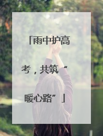 雨中护高考，共筑“暖心路”