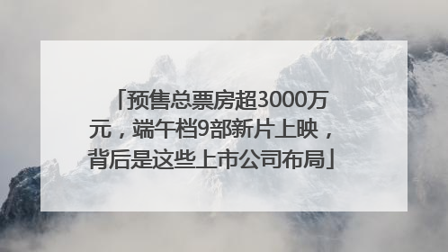 预售总票房超3000万元，端午档9部新片上映，背后是这些上市公司布局