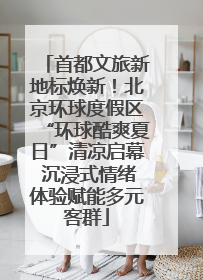 首都文旅新地标焕新！北京环球度假区“环球酷爽夏日”清凉启幕 沉浸式情绪体验赋能多元客群