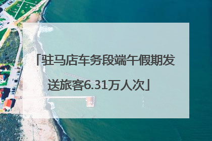 驻马店车务段端午假期发送旅客6.31万人次