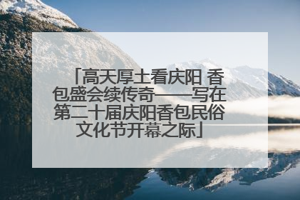 高天厚土看庆阳 香包盛会续传奇——写在第二十届庆阳香包民俗文化节开幕之际