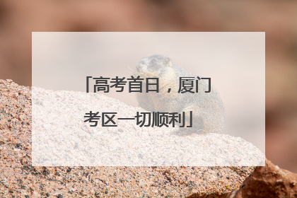 高考首日，厦门考区一切顺利
