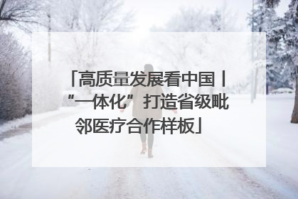 高质量发展看中国丨“一体化”打造省级毗邻医疗合作样板