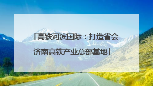 高铁河滨国际：打造省会济南高铁产业总部基地