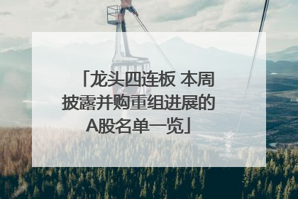 龙头四连板 本周披露并购重组进展的A股名单一览