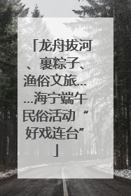 龙舟拔河、裹粽子、渔俗文旅……海宁端午民俗活动“好戏连台”