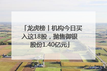 龙虎榜丨机构今日买入这18股，抛售御银股份1.40亿元