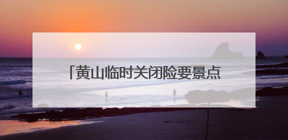 黄山临时关闭险要景点 多举措保障游客安全
