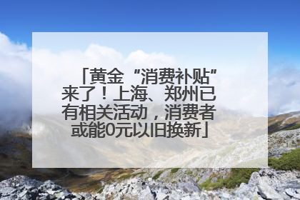 黄金“消费补贴”来了！上海、郑州已有相关活动，消费者或能0元以旧换新