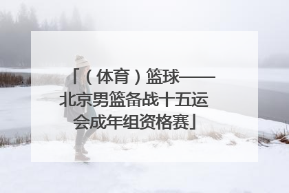 （体育）篮球——北京男篮备战十五运会成年组资格赛