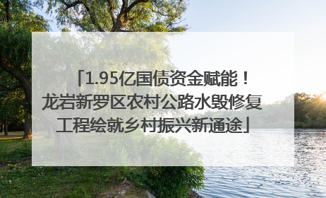 1.95亿国债资金赋能！龙岩新罗区农村公路水毁修复工程绘就乡村振兴新通途