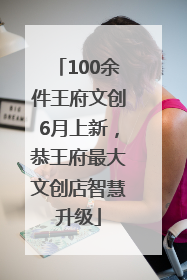 100余件王府文创6月上新，恭王府最大文创店智慧升级