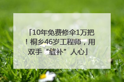 10年免费修伞1万把！桐乡46岁工程师，用双手“缝补”人心