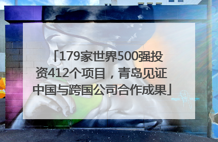 179家世界500强投资412个项目，青岛见证中国与跨国公司合作成果