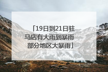 19日到21日驻马店有大雨到暴雨 部分地区大暴雨