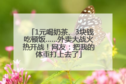 1元喝奶茶、3块钱吃顿饭……外卖大战火热开战！网友：把我的体重打上去了