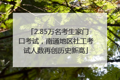 2.85万名考生家门口考试，南通地区社工考试人数再创历史新高