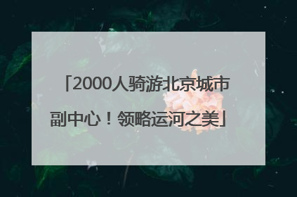 2000人骑游北京城市副中心！领略运河之美