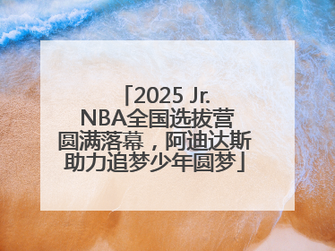 2025 Jr. NBA全国选拔营圆满落幕，阿迪达斯助力追梦少年圆梦