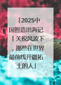 2025中国智造出海记丨关税风波下，那些在世界最前线开疆拓土的人