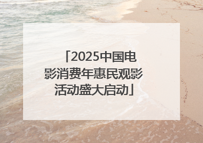 2025中国电影消费年惠民观影活动盛大启动