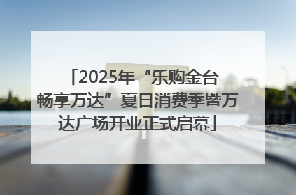 2025年“乐购金台 畅享万达”夏日消费季暨万达广场开业正式启幕