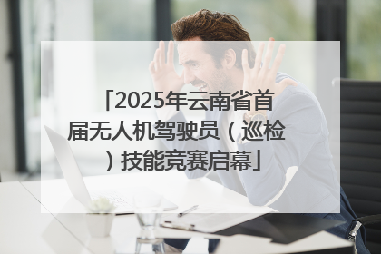 2025年云南省首届无人机驾驶员（巡检）技能竞赛启幕