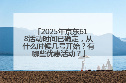 2025年京东618活动时间已确定，从什么时候几号开始？有哪些优惠活动？