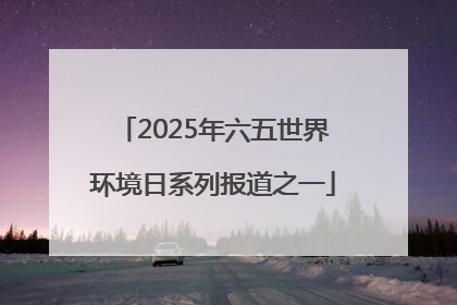 2025年六五世界环境日系列报道之一