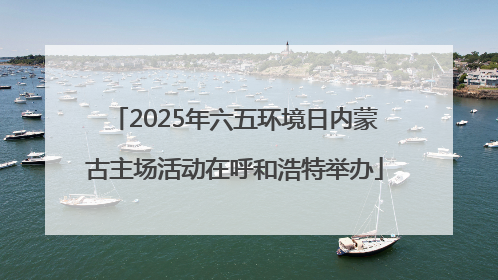 2025年六五环境日内蒙古主场活动在呼和浩特举办