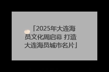 2025年大连海员文化周启幕 打造大连海员城市名片