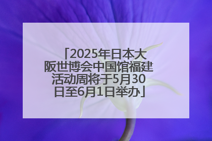 2025年日本大阪世博会中国馆福建活动周将于5月30日至6月1日举办