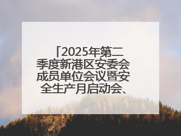2025年第二季度新港区安委会成员单位会议暨安全生产月启动会、培训会召开