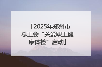 2025年郑州市总工会“关爱职工健康体检”启动