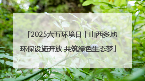 2025六五环境日丨山西多地环保设施开放 共筑绿色生态梦