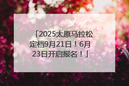 2025太原马拉松定档9月21日！6月23日开启报名！