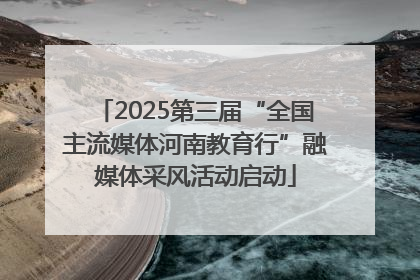 2025第三届“全国主流媒体河南教育行”融媒体采风活动启动