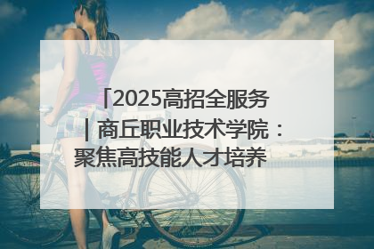 2025高招全服务｜商丘职业技术学院：聚焦高技能人才培养 谱写高质量发展篇章