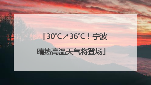 30℃↗36℃！宁波晴热高温天气将登场