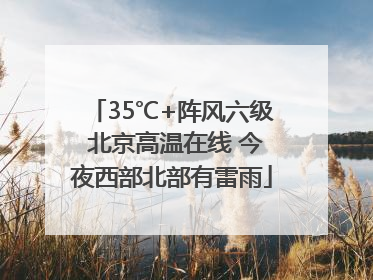35℃+阵风六级 北京高温在线 今夜西部北部有雷雨