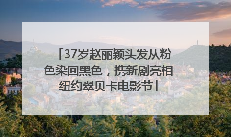 37岁赵丽颖头发从粉色染回黑色，携新剧亮相纽约翠贝卡电影节