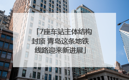 7座车站主体结构封顶 青岛这条地铁线路迎来新进展