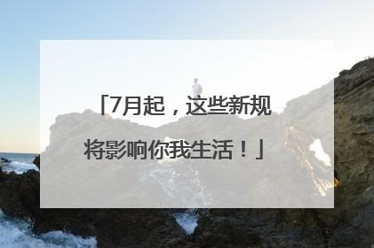 7月起，这些新规将影响你我生活！