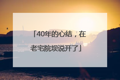 40年的心结，在老宅院坝说开了