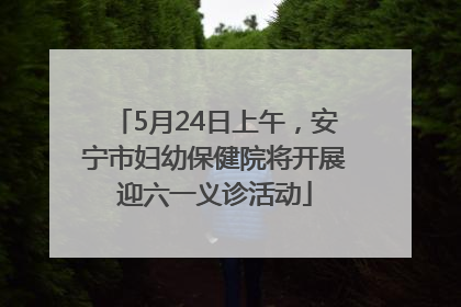 5月24日上午，安宁市妇幼保健院将开展迎六一义诊活动