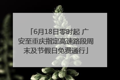 6月18日零时起 广安至重庆指定高速路段周末及节假日免费通行