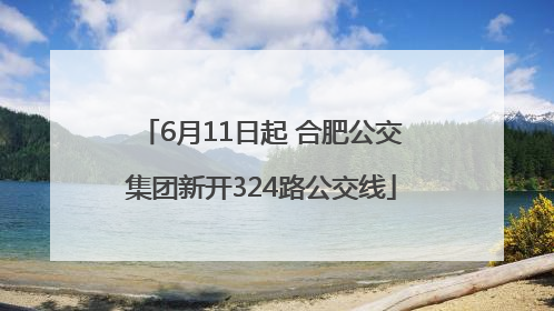 6月11日起 合肥公交集团新开324路公交线
